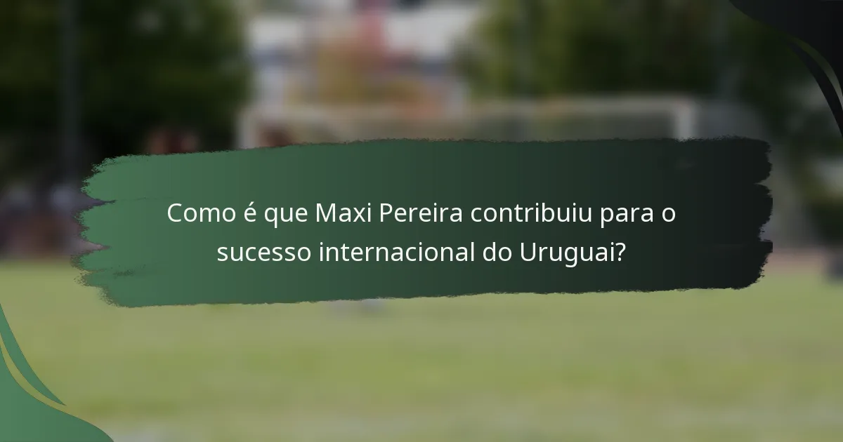 Como é que Maxi Pereira contribuiu para o sucesso internacional do Uruguai?