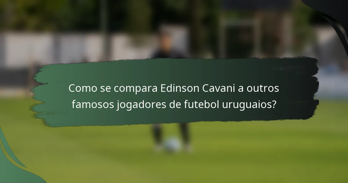 Como se compara Edinson Cavani a outros famosos jogadores de futebol uruguaios?