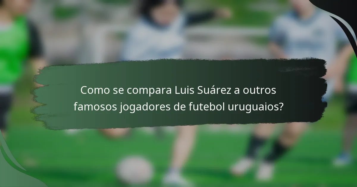 Como se compara Luis Suárez a outros famosos jogadores de futebol uruguaios?
