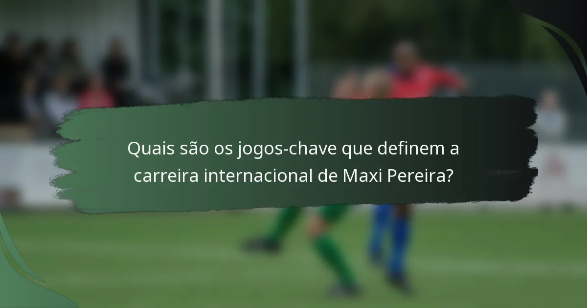 Quais são os jogos-chave que definem a carreira internacional de Maxi Pereira?